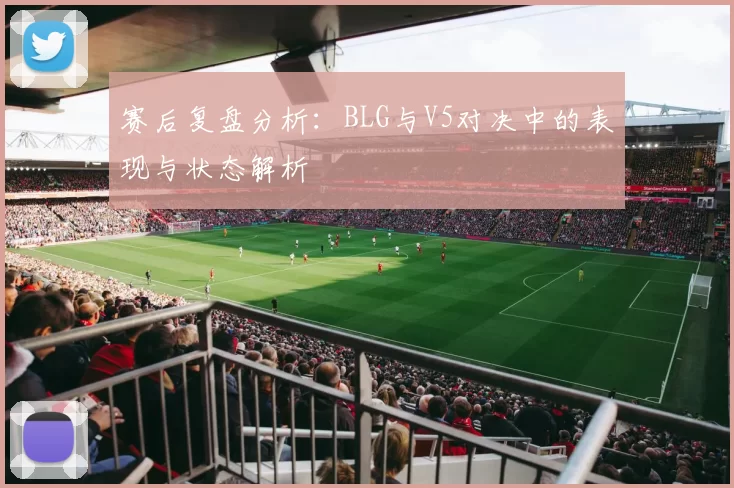 赛后复盘分析：BLG与V5对决中的表现与状态解析