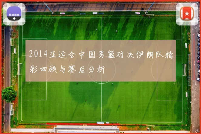 2014亚运会中国男篮对决伊朗队精彩回顾与赛后分析