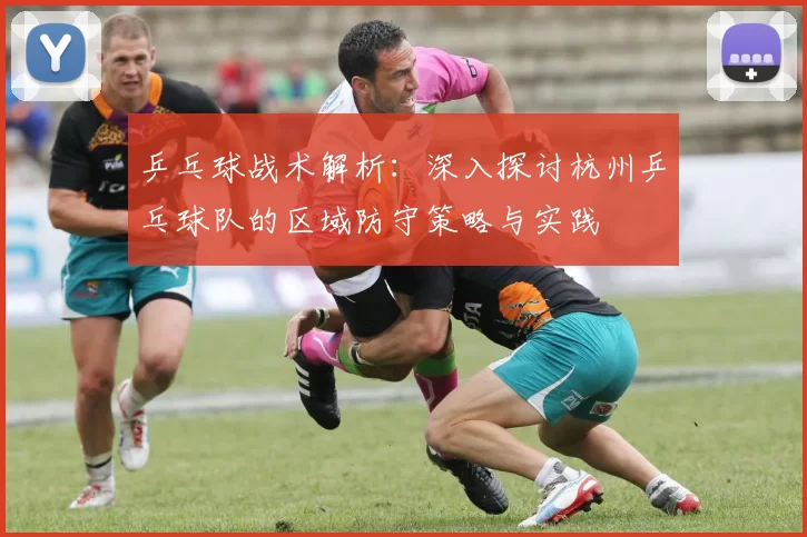 乒乓球战术解析：深入探讨杭州乒乓球队的区域防守策略与实践