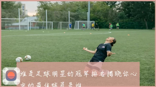 谁是足球明星的冠军排名揭晓你心中的最佳球员是谁