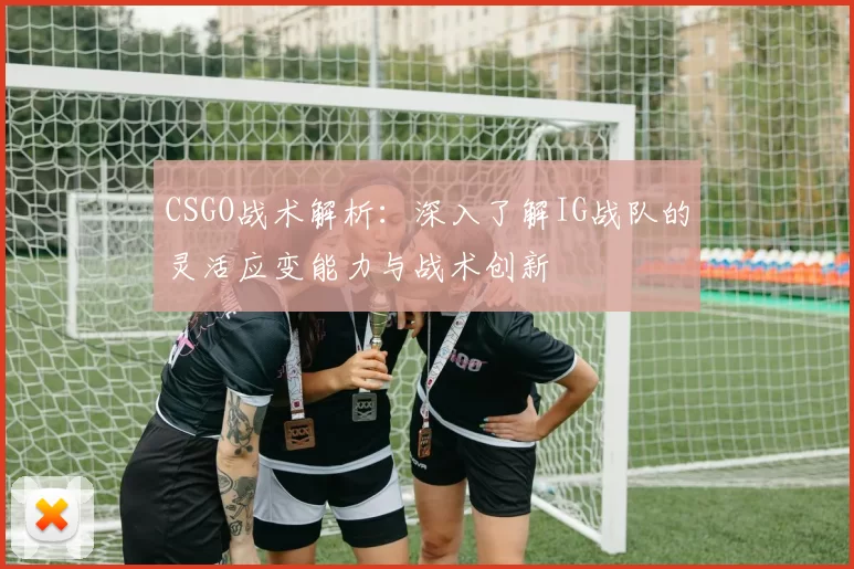 CSGO战术解析：深入了解IG战队的灵活应变能力与战术创新