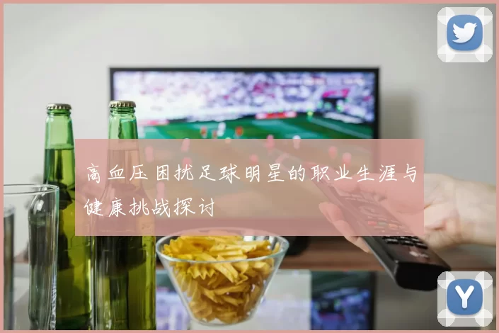 高血压困扰足球明星的职业生涯与健康挑战探讨