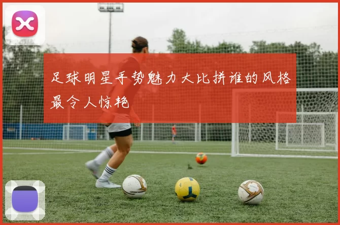 足球明星手势魅力大比拼谁的风格最令人惊艳