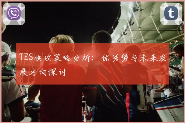 TES快攻策略分析：优劣势与未来发展方向探讨