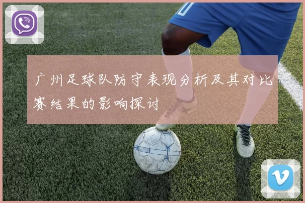 广州足球队防守表现分析及其对比赛结果的影响探讨