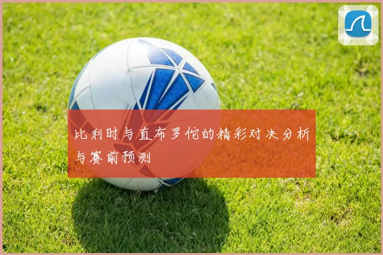 比利时与直布罗佗的精彩对决分析与赛前预测
